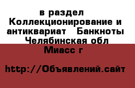  в раздел : Коллекционирование и антиквариат » Банкноты . Челябинская обл.,Миасс г.